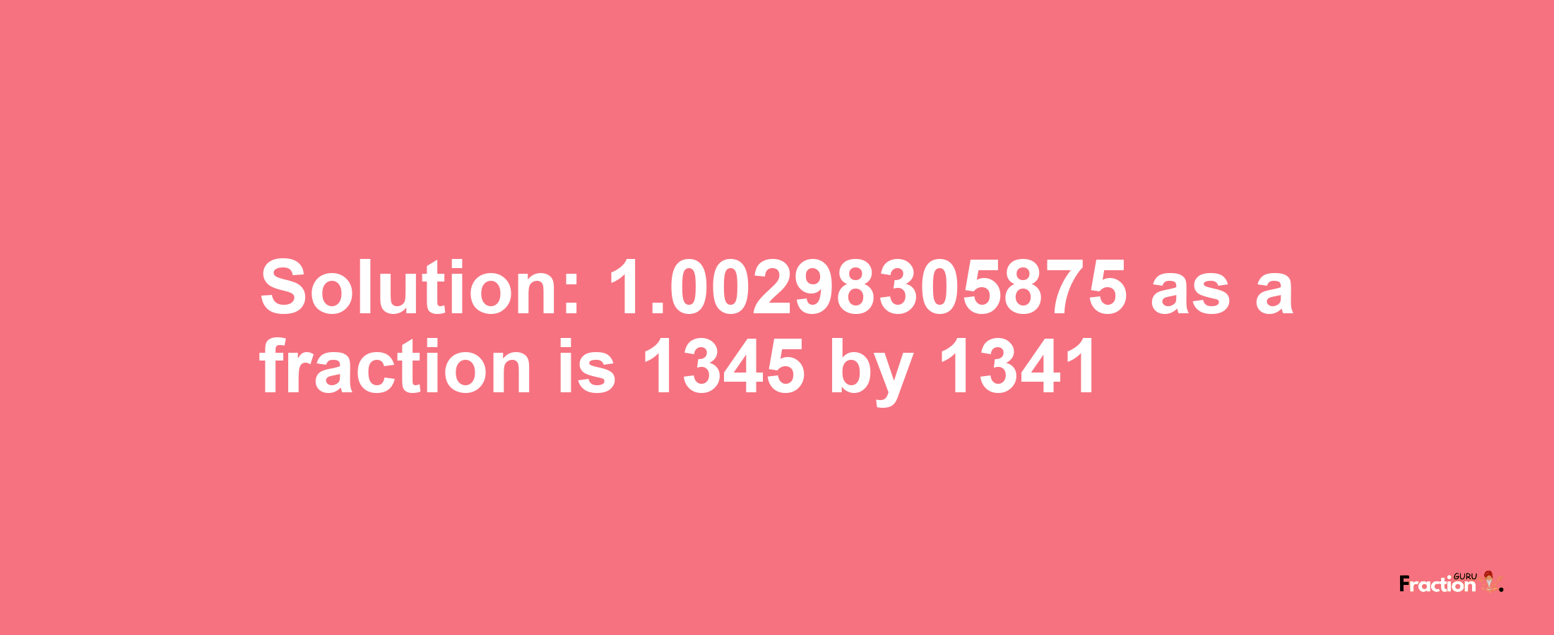 Solution:1.00298305875 as a fraction is 1345/1341